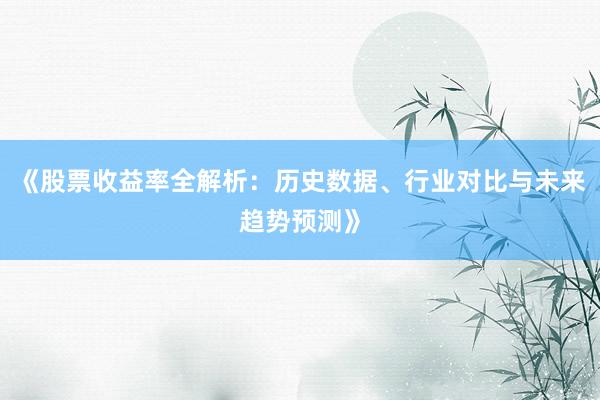 《股票收益率全解析：历史数据、行业对比与未来趋势预测》