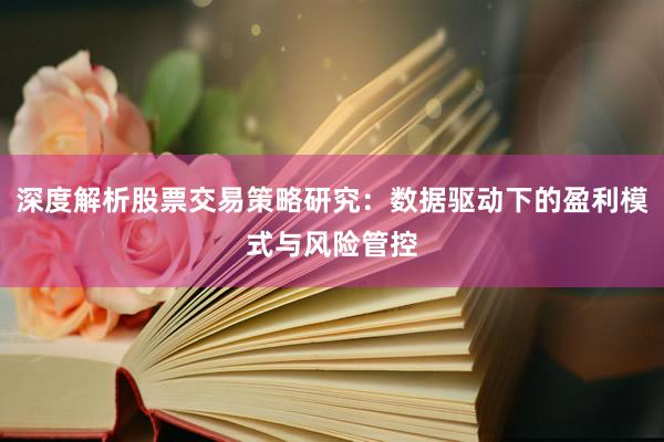 深度解析股票交易策略研究：数据驱动下的盈利模式与风险管控
