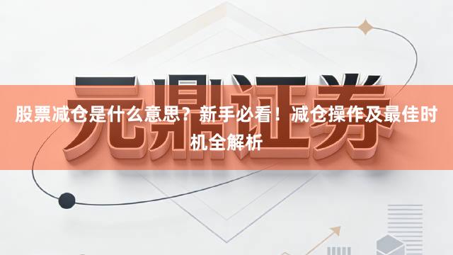 股票减仓是什么意思？新手必看！减仓操作及最佳时机全解析