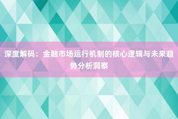 深度解码：金融市场运行机制的核心逻辑与未来趋势分析洞察