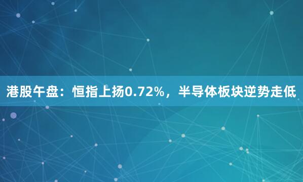 港股午盘：恒指上扬0.72%，半导体板块逆势走低