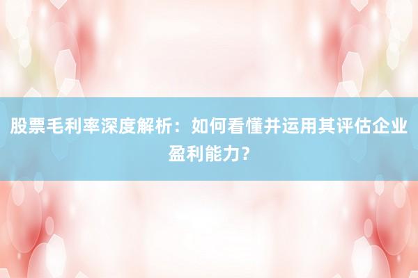 股票毛利率深度解析：如何看懂并运用其评估企业盈利能力？