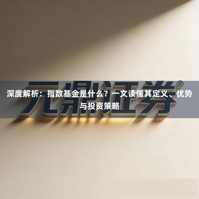 深度解析:指数基金是什么?一文读懂其定义、优势与投资策略