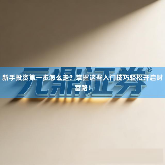新手投资第一步怎么走？掌握这些入门技巧轻松开启财富路！