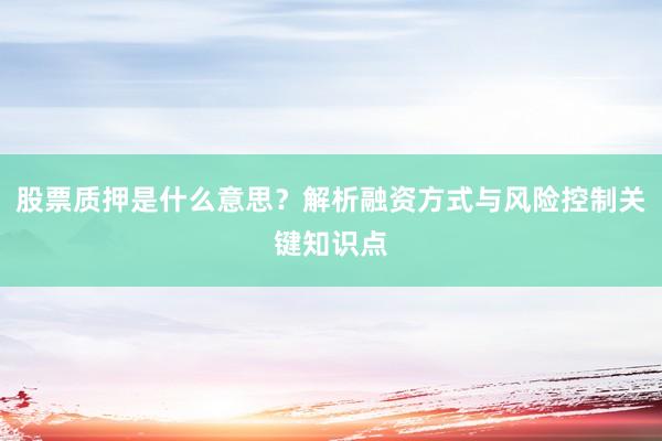 股票质押是什么意思？解析融资方式与风险控制关键知识点