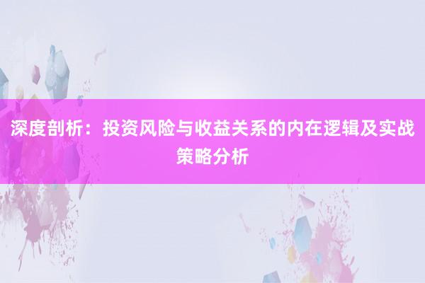 深度剖析:投资风险与收益关系的内在逻辑及实战策略分析