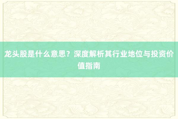 龙头股是什么意思?深度解析其行业地位与投资价值指南