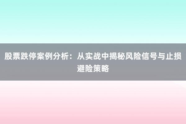 股票跌停案例分析：从实战中揭秘风险信号与止损避险策略