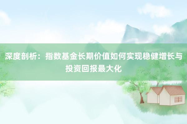 深度剖析:指数基金长期价值如何实现稳健增长与投资回报最大化
