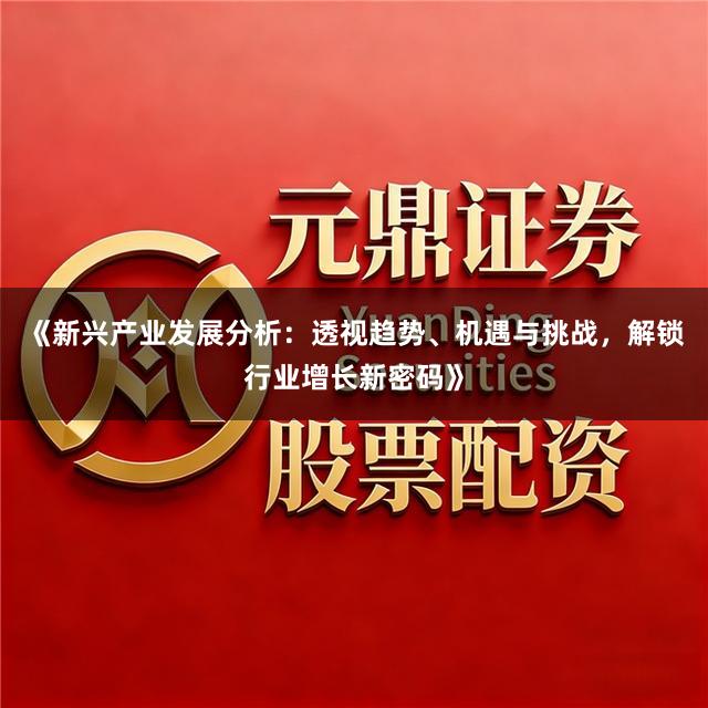 《新兴产业发展分析：透视趋势、机遇与挑战，解锁行业增长新密码》