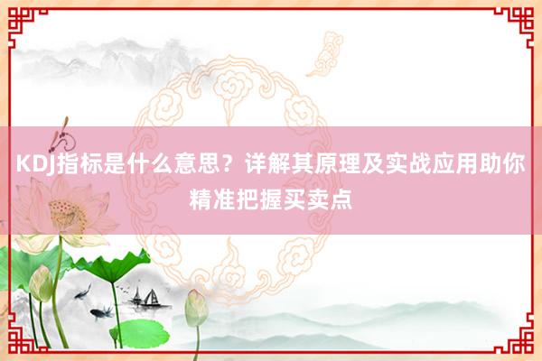 KDJ指标是什么意思？详解其原理及实战应用助你精准把握买卖点