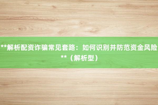 **解析配资诈骗常见套路：如何识别并防范资金风险**（解析型）