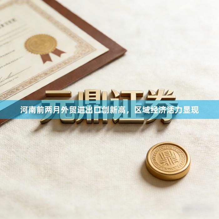 河南前两月外贸进出口创新高，区域经济活力显现