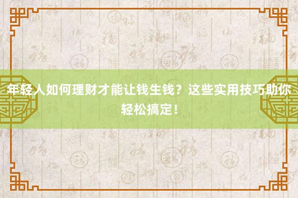 年轻人如何理财才能让钱生钱？这些实用技巧助你轻松搞定！