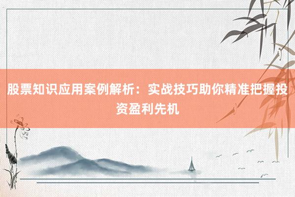 股票知识应用案例解析：实战技巧助你精准把握投资盈利先机