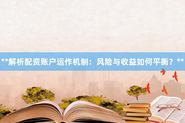 **解析配资账户运作机制：风险与收益如何平衡？**
