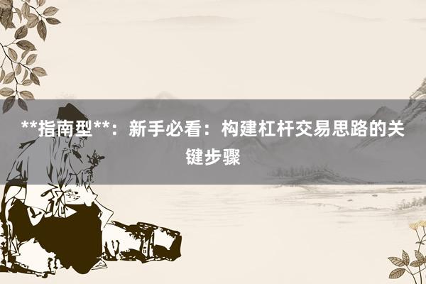 **指南型**：新手必看：构建杠杆交易思路的关键步骤