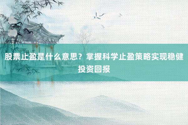 股票止盈是什么意思？掌握科学止盈策略实现稳健投资回报