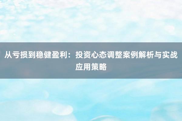 从亏损到稳健盈利：投资心态调整案例解析与实战应用策略