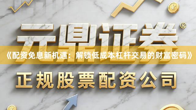 《配资免息新机遇：解锁低成本杠杆交易的财富密码》