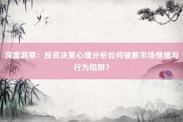 深度洞察：投资决策心理分析如何破解市场情绪与行为陷阱？