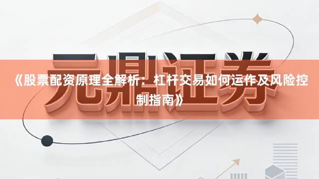 《股票配资原理全解析：杠杆交易如何运作及风险控制指南》