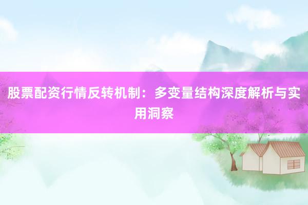 股票配资行情反转机制：多变量结构深度解析与实用洞察