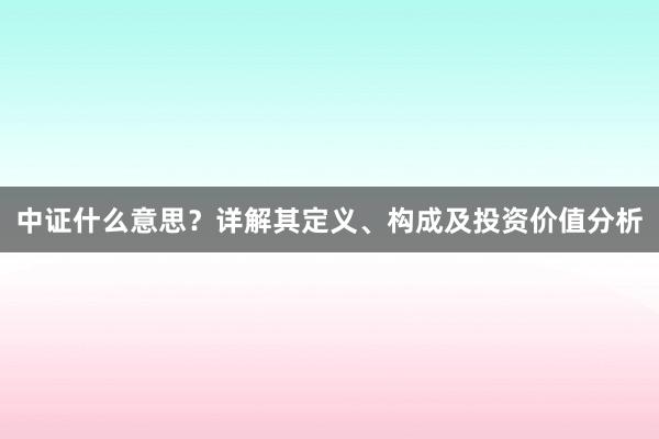 中证什么意思？详解其定义、构成及投资价值分析