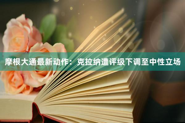 摩根大通最新动作：克拉纳遭评级下调至中性立场