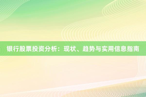 银行股票投资分析：现状、趋势与实用信息指南