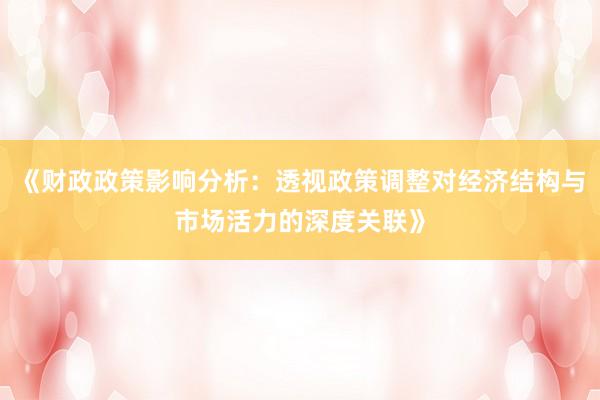 《财政政策影响分析：透视政策调整对经济结构与市场活力的深度关联》