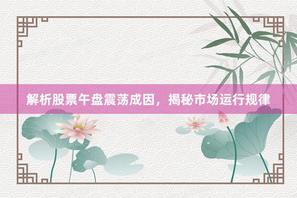 解析股票午盘震荡成因，揭秘市场运行规律
