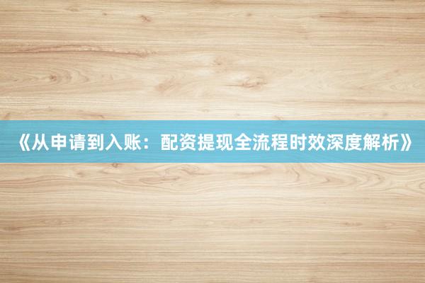 《从申请到入账：配资提现全流程时效深度解析》