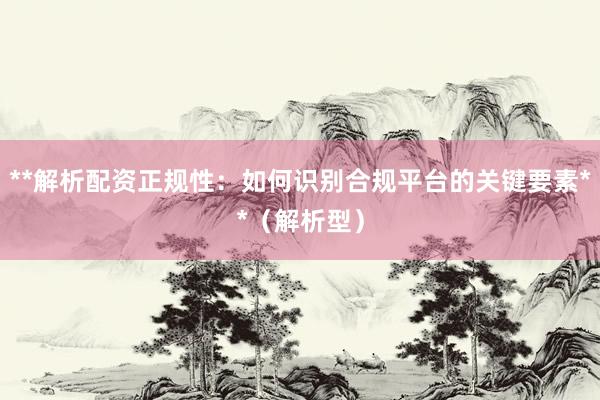 **解析配资正规性：如何识别合规平台的关键要素**（解析型）