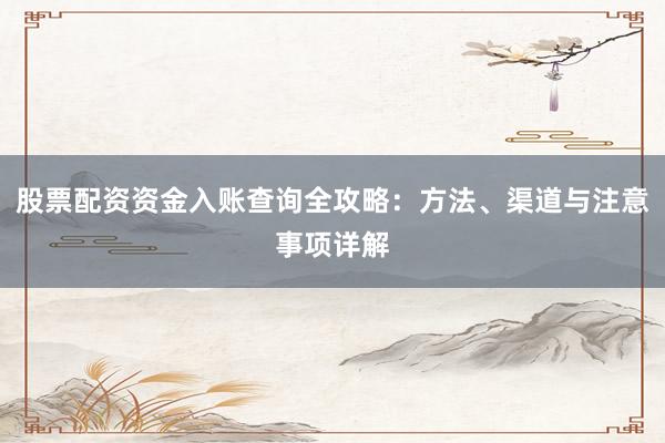 股票配资资金入账查询全攻略:方法、渠道与注意事项详解