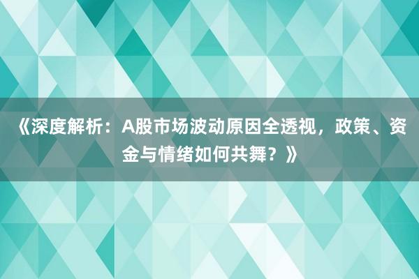 《深度解析:A股市场波动原因全透视,政策、资金与情绪如何共舞?》