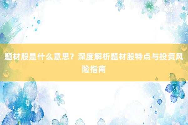 题材股是什么意思？深度解析题材股特点与投资风险指南