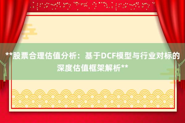 **股票合理估值分析:基于DCF模型与行业对标的深度估值框架解析**