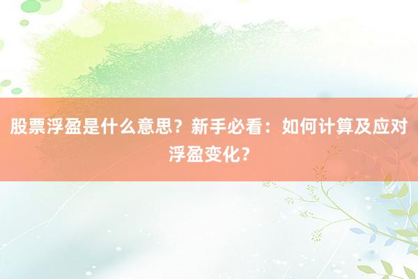 股票浮盈是什么意思？新手必看：如何计算及应对浮盈变化？