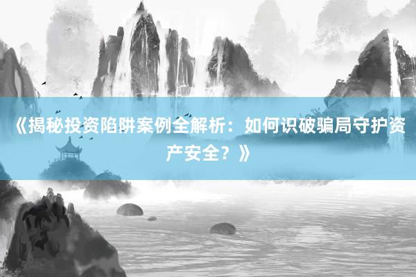 《揭秘投资陷阱案例全解析:如何识破骗局守护资产安全?》