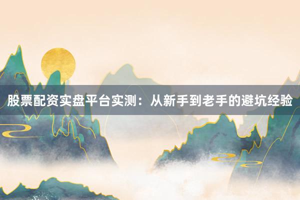 股票配资实盘平台实测:从新手到老手的避坑经验