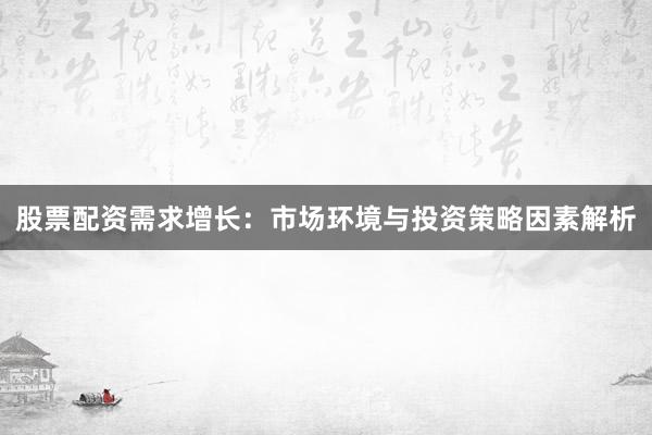 股票配资需求增长：市场环境与投资策略因素解析