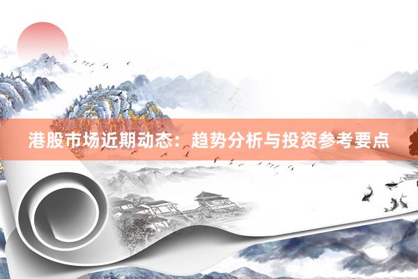 港股市场近期动态：趋势分析与投资参考要点