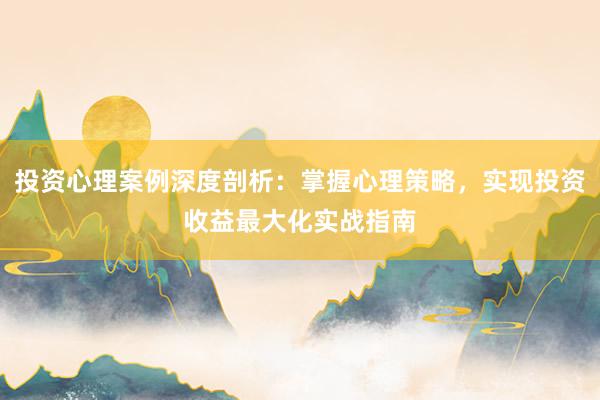 投资心理案例深度剖析：掌握心理策略，实现投资收益最大化实战指南