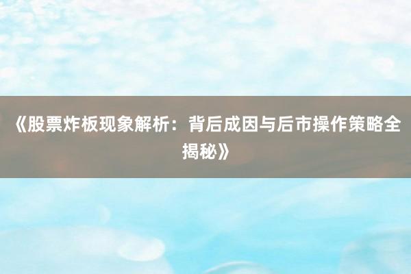 《股票炸板现象解析：背后成因与后市操作策略全揭秘》
