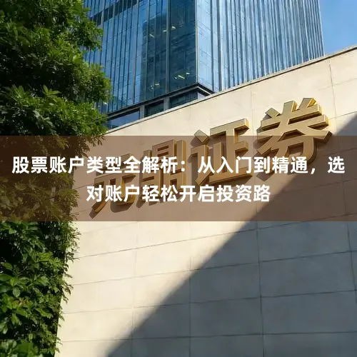 股票账户类型全解析：从入门到精通，选对账户轻松开启投资路