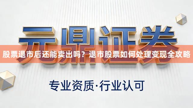 股票退市后还能卖出吗？退市股票如何处理变现全攻略
