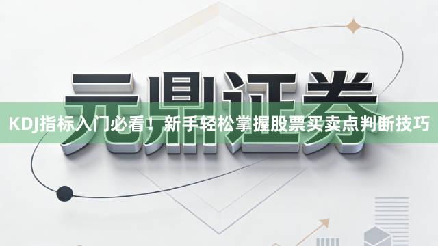 KDJ指标入门必看！新手轻松掌握股票买卖点判断技巧