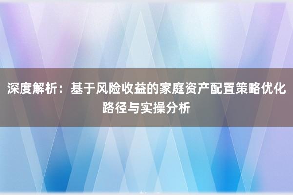 深度解析：基于风险收益的家庭资产配置策略优化路径与实操分析