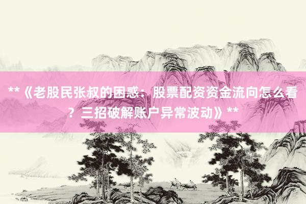 **《老股民张叔的困惑：股票配资资金流向怎么看？三招破解账户异常波动》**